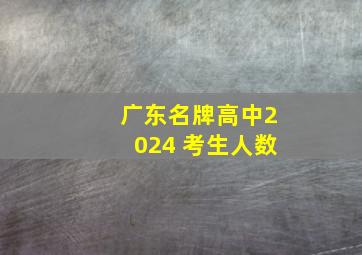 广东名牌高中2024 考生人数